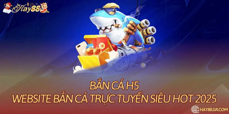 Bắn Cá H5 – Website Bắn Cá Trực Tuyến Siêu Hot 2025