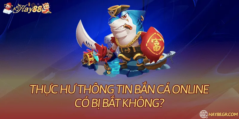 Thực Hư Thông Tin Bắn Cá Online Có Bị Bắt Không?